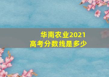 华南农业2021高考分数线是多少