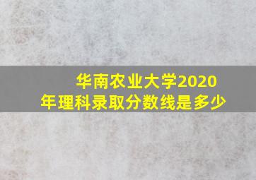 华南农业大学2020年理科录取分数线是多少