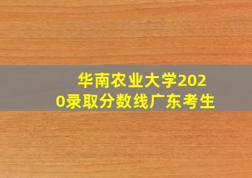 华南农业大学2020录取分数线广东考生