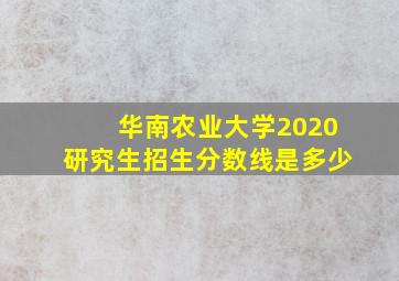 华南农业大学2020研究生招生分数线是多少