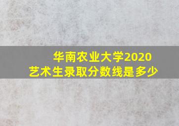 华南农业大学2020艺术生录取分数线是多少