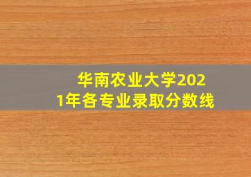 华南农业大学2021年各专业录取分数线