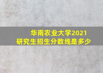 华南农业大学2021研究生招生分数线是多少