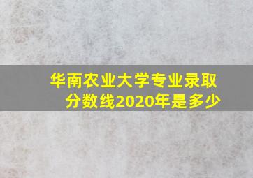 华南农业大学专业录取分数线2020年是多少