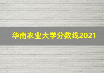 华南农业大学分数线2021