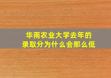 华南农业大学去年的录取分为什么会那么低