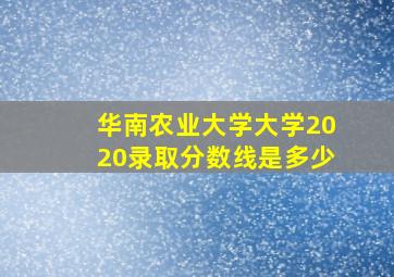 华南农业大学大学2020录取分数线是多少