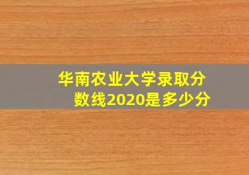 华南农业大学录取分数线2020是多少分