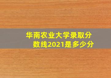 华南农业大学录取分数线2021是多少分