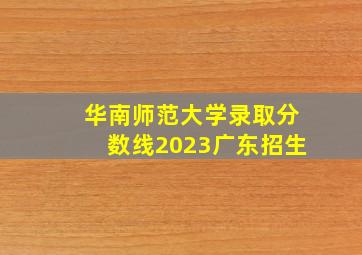 华南师范大学录取分数线2023广东招生