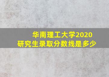 华南理工大学2020研究生录取分数线是多少