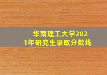 华南理工大学2021年研究生录取分数线