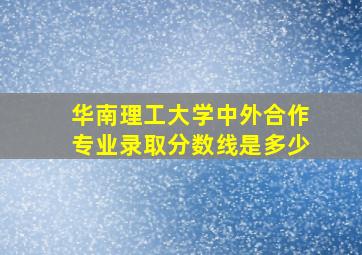 华南理工大学中外合作专业录取分数线是多少