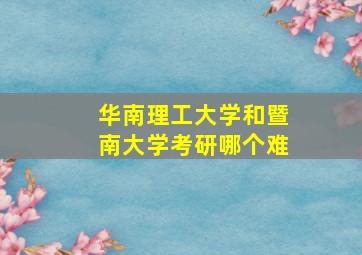 华南理工大学和暨南大学考研哪个难