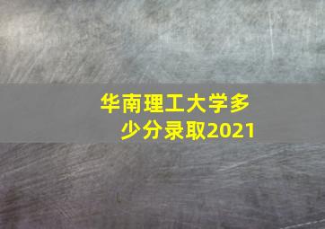 华南理工大学多少分录取2021