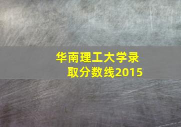 华南理工大学录取分数线2015