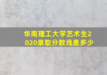 华南理工大学艺术生2020录取分数线是多少