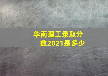 华南理工录取分数2021是多少