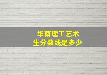 华南理工艺术生分数线是多少