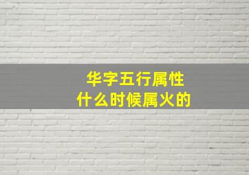 华字五行属性什么时候属火的