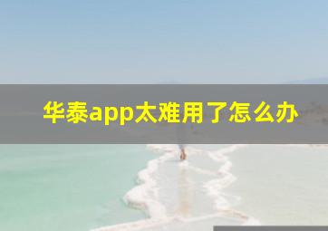 华泰app太难用了怎么办