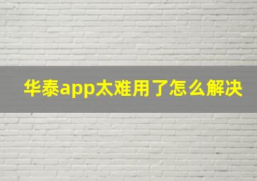 华泰app太难用了怎么解决