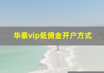 华泰vip低佣金开户方式