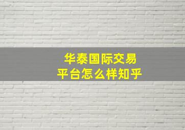 华泰国际交易平台怎么样知乎