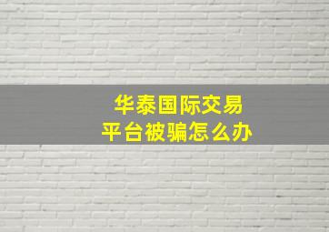 华泰国际交易平台被骗怎么办