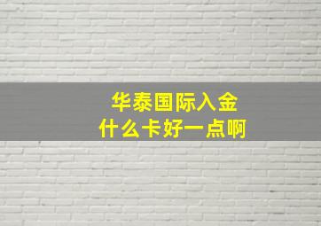 华泰国际入金什么卡好一点啊