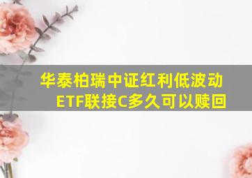 华泰柏瑞中证红利低波动ETF联接C多久可以赎回