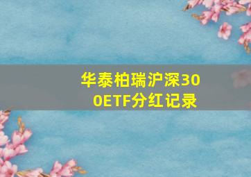 华泰柏瑞沪深300ETF分红记录