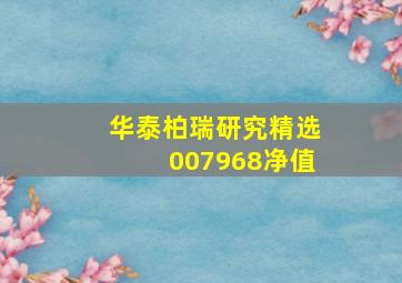 华泰柏瑞研究精选007968净值