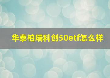 华泰柏瑞科创50etf怎么样