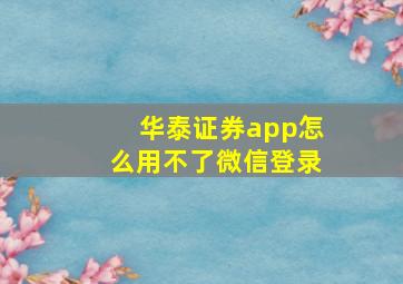 华泰证券app怎么用不了微信登录