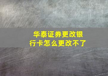 华泰证券更改银行卡怎么更改不了