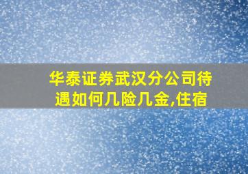 华泰证券武汉分公司待遇如何几险几金,住宿