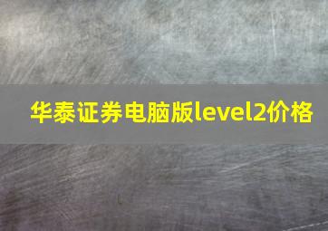 华泰证券电脑版level2价格