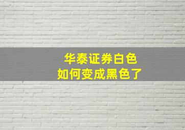 华泰证券白色如何变成黑色了