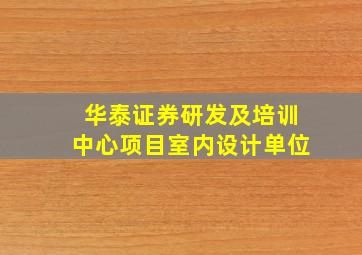 华泰证券研发及培训中心项目室内设计单位