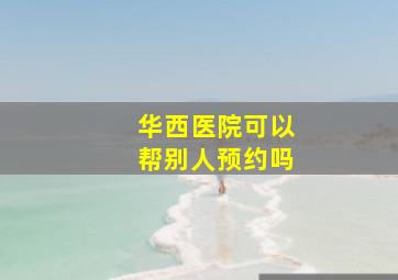 华西医院可以帮别人预约吗