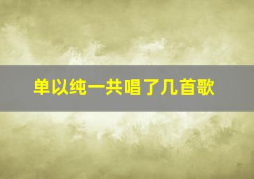 单以纯一共唱了几首歌