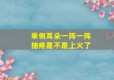 单侧耳朵一阵一阵抽疼是不是上火了