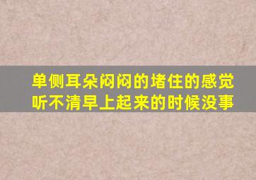 单侧耳朵闷闷的堵住的感觉听不清早上起来的时候没事