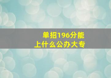 单招196分能上什么公办大专