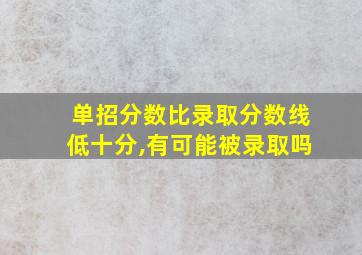 单招分数比录取分数线低十分,有可能被录取吗