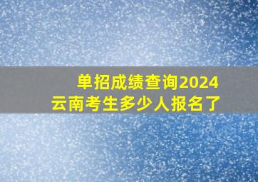 单招成绩查询2024云南考生多少人报名了