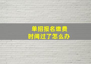 单招报名缴费时间过了怎么办