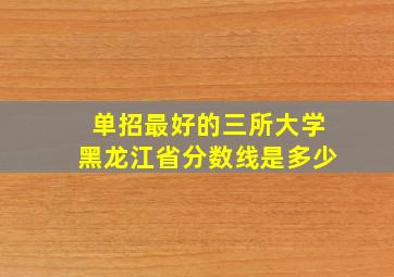 单招最好的三所大学黑龙江省分数线是多少