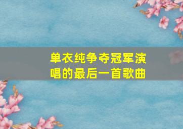 单衣纯争夺冠军演唱的最后一首歌曲